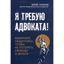 Я требую адвоката! Выбираем защитника, чтобы не потерять свободу и деньги. Гармаев Ю.П.