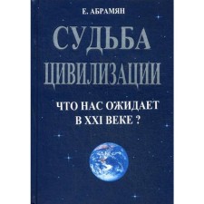 Судьба цивилизации. Что нас ожидает в 21 веке? 2-е издание, переработанное и дополненное. Абрамян Е. А
