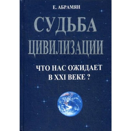 Судьба цивилизации. Что нас ожидает в 21 веке? 2-е издание, переработанное и дополненное. Абрамян Е. А