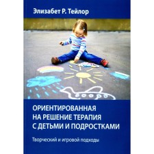 Ориентированная на решение терапия с детьми и подростками. Творческий и игровой подходы. Тейлор Э.Р.