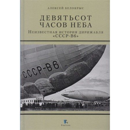 Девятьсот часов неба. Неизвестная история дирижабля «ССР-В6». Белокрыс А.