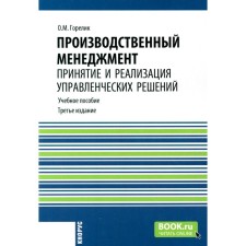 Производственный менеджмент. Принятие и реализация управленческих решений. Учебное пособие. 3-е издание, стереотипное. Горелик О.М.