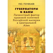Губернаторы и ханы. Личностный фактор правовой политики Российской империи в Центральной Азии: XVIII — начало XX в. 2-е издание. Почекаев Р.Ю.