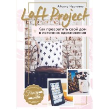 Loft Project. Как превратить свой дом в источник вдохновения. Нуртаева А. Б.