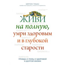 Живи на полную, умри здоровым и в глубокой старости: правда и ложь о здоровой и долгой жизни. Томас Мерлин