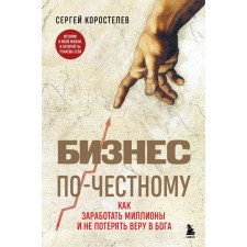 Бизнес по-честному. Как заработать миллионы и не потерять веру в Бога. Коростелев С.А.