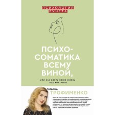 Psychosomatics is to blame, or how to take your life under control. Trofimenko T. G.