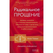 Радикальное прощение. Духовная технология для исцеления взаимоотношений, избавления от гнева и чувства вины, нахождения взаимопонимания в любой ситуации. Колин Типпинг