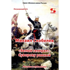 Михаил Скобелев, «Белый генерал», Суворову равный. Рассказы и путь жизни. Летуновский В.В.