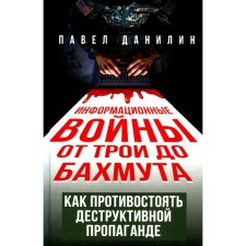 Information wars from Troy to Bakhmut. How to resist destructive propaganda. Danilin P.V.