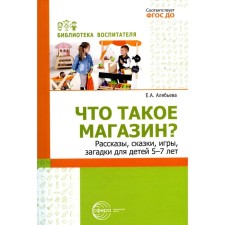 What is a store? Stories, fairy tales, games, riddles for children 5-7 years old. Alyabyeva E.A.
