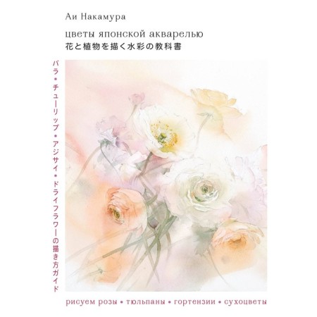 Цветы японской акварелью. Рисуем розы, тюльпаны, гортензии и сухоцветы. Накамура А.