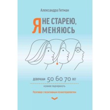 Я не старею, я меняюсь. Разговор с позитивным психотерапевтом. Гитман А.В.