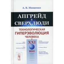 Апгрейд в сверхлюди. Технологическая гиперэволюция человека в XXI веке издание. Мищенко А.В.