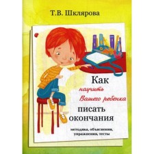 Как научить Вашего ребёнка писать окончания. Шклярова Т.В.