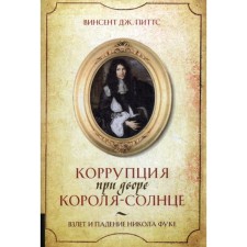 Коррупция при дворе Короля-Солнце. Взлёт и падение Никола Фуке. Питтс В.Дж.
