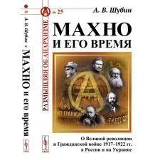Махно и его время. О Великой революции и Гражданской войне 1917-1922 гг. в России и на Украине. 4-е издание, дополненное. Шубин А.В.