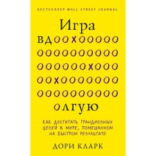Игра вдолгую. Как достигать грандиозных целей в мире, помешанном на быстром результате. Кларк Д.