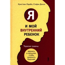 Я и мой внутренний ребёнок. Терапия травмы: вернись в прошлое, чтоб изменить будущее. Лараби К., Долли С.