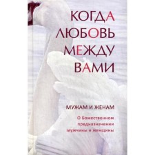 Когда любовь между вами. Мужам и женам. О Божественном предназначении мужчины и женщины