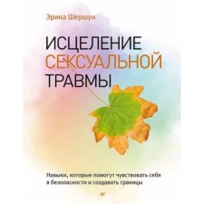 Исцеление сексуальной травмы. Навыки,которые помогут чувствовать себя в безопасности. Шершун Эрика