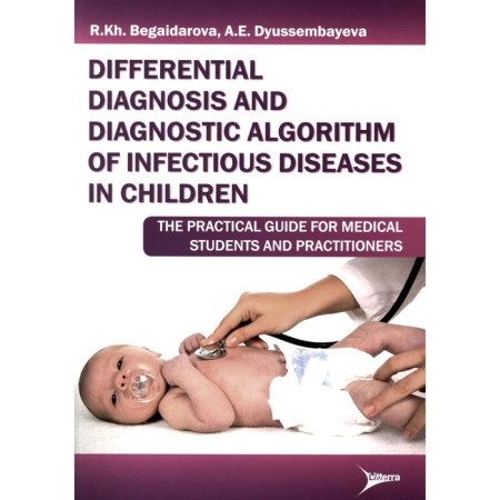 Differential Diagnosis and Diagnostic Algorithm of Infectious Diseases in Children. The Practical Guide for Medical Students and Practitioners. Begaidarova R.Kh., Dussembaeva A.E.