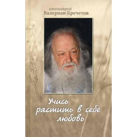 Learn to grow love in yourself: conversations and interviews 2008-2011 Archpriest Valerian Krechetov