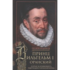 Принц Вильгельм I Оранский. В борьбе за независимость Нидерландов от Испанской короны. Веджвуд С.В.