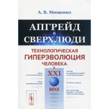 Апгрейд в сверхлюди: Технологическая гиперэволюция человека в XXI в. Мищенко А.В.