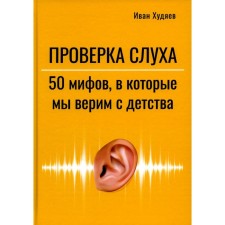 Hearing test. 50 myths in which we believe since childhood. Khudyaev I.