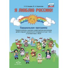 Я люблю Россию! Парциальная программа: «Патриотическое и духовно-нравственное воспитание детей старшего дошкольного возраста. 5-7 лет. Нищева Н., Кириллова Ю.