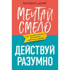 Dream, boldly, act reasonably. How to make money doing what you love. Tsir T.
