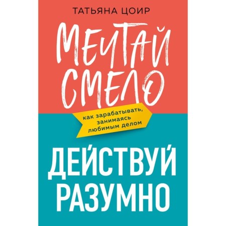 Dream, boldly, act reasonably. How to make money doing what you love. Tsir T.