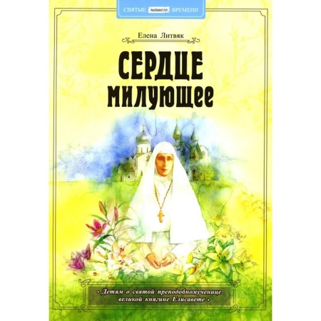 Сердце милующее. Детям о святой преподобномученице великой княгине Елисавете. Литвяк Е.В.