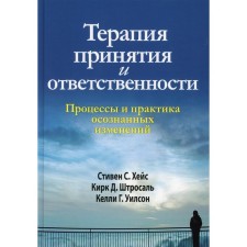Терапия принятия и ответственности. Процессы и практика осознанных изменений. Хейс С.С., Штросаль К.Д. Уилсон К.Г.