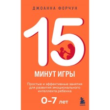15 минут игры. Простые и эффективные занятия для развития эмоционального интеллекта ребенка. 0-7 лет. Форчун Дж.