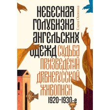 Heavenly blue of angelic clothes. The fate of the works of ancient Russian painting, 1920-1930s. 3rd edition. Osokina E.A.