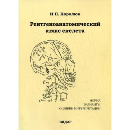 X -ray -anatomical atlas of the skeleton (norm, options, interpretation errors). 2nd edition, processed, supplemented. Korolyuk I.P.