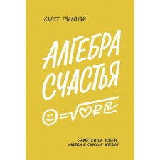 Алгебра счастья. Заметки об успехе, любви и смысле жизни. Скотт Гэллоуэй