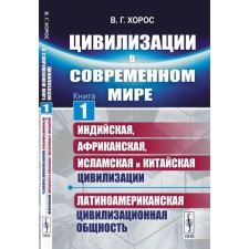 Цивилизации в современном мире. Книга 1. Индийская, Африканская, Исламская и Китайская цивилизации. Латиноамериканская цивилизационная общность. Хорос В.Г.