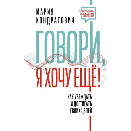 Speak, I want more! How to convince and achieve your goals. Kondratovich M.