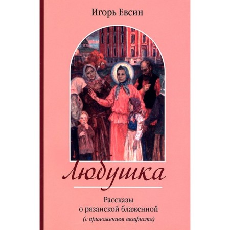 Lyubushka. Stories about the Blessed Ryazan (with the Akathist's Appendix). Evsin I.V.
