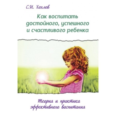 How to educate a worthy, successful and happy child. Khokhlov S.I.