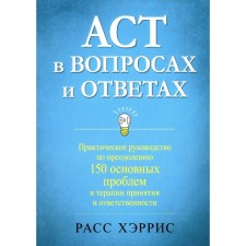 ACT в вопросах и ответах. Практическое руководство по преодолению 150 основных проблем в терапии принятия и ответственности. Хэррис Р.