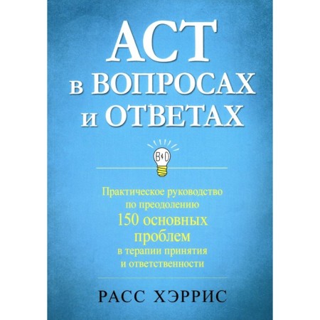 ACT in questions and answers. A practical guide to overcome 150 basic problems in the treatment of acceptance and responsibility. Harris R.