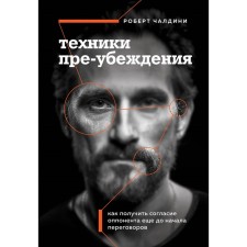 Техники пре-убеждения. Как получить согласие оппонента ещё до начала переговоров. Чалдини Р.