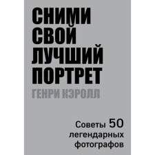 Сними свой лучший портрет. Советы 50 легендарных фотографов. Кэролл Г.