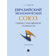 Евразийский экономический союз: оценка таможенной стоимости. Монография. Мокров Г.