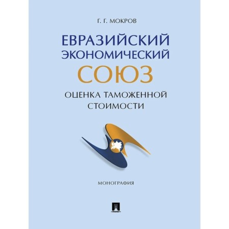 Eurasian Economic Union: Assessment of customs value. Monograph. Mokrov G.