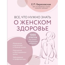 All you need to know about female health. 1000 answers to the most pressing questions. Berezovskaya E.P.
